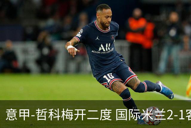 意甲-哲科梅开二度 国际米兰2-1客胜终结连败
